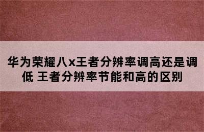 华为荣耀八x王者分辨率调高还是调低 王者分辨率节能和高的区别